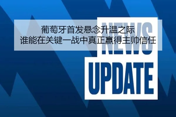 葡萄牙首发悬念升温之际 谁能在关键一战中真正赢得主帅信任