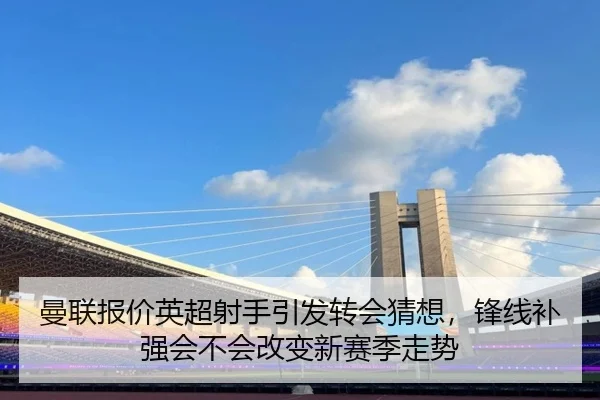 曼联报价英超射手引发转会猜想，锋线补强会不会改变新赛季走势